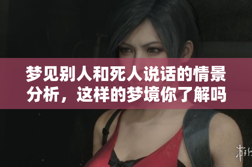 梦见别人和死人说话的情景分析，这样的梦境你了解吗