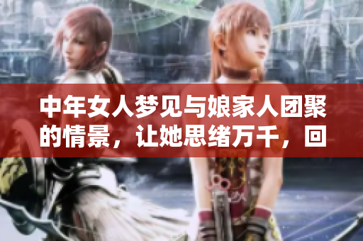 中年女人梦见与娘家人团聚的情景，让她思绪万千，回忆往昔情感