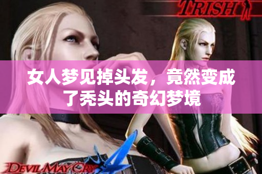 女人梦见掉头发，竟然变成了秃头的奇幻梦境