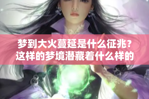 梦到大火蔓延是什么征兆？这样的梦境潜藏着什么样的含义呢