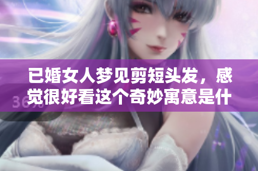 已婚女人梦见剪短头发，感觉很好看这个奇妙寓意是什么呢