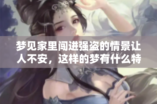 梦见家里闯进强盗的情景让人不安，这样的梦有什么特别的意义吗