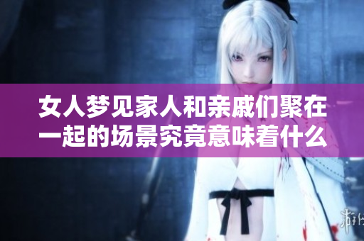 女人梦见家人和亲戚们聚在一起的场景究竟意味着什么呢