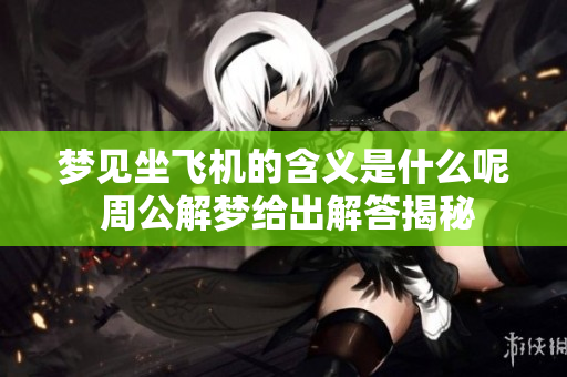 梦见坐飞机的含义是什么呢 周公解梦给出解答揭秘