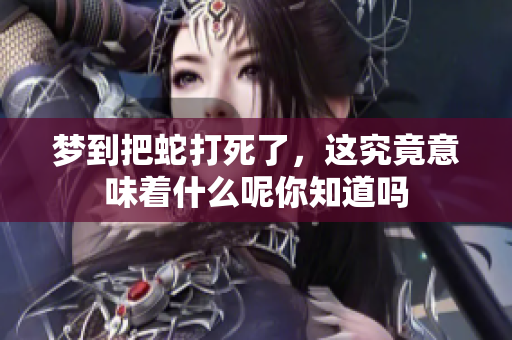 梦到把蛇打死了，这究竟意味着什么呢你知道吗