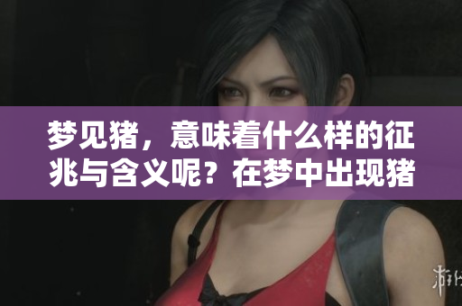 梦见猪，意味着什么样的征兆与含义呢？在梦中出现猪代表着什么呢？