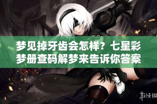 梦见掉牙齿会怎样？七星彩梦册查码解梦来告诉你答案