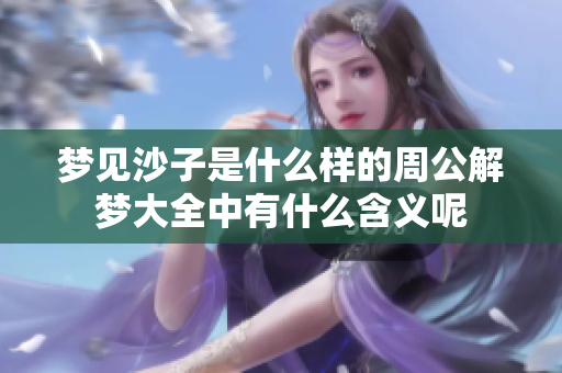 梦见沙子是什么样的周公解梦大全中有什么含义呢