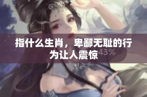 指什么生肖，卑鄙**的行为让人震惊