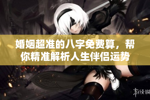 婚姻超准的八字免费算，帮你精准解析人生伴侣运势