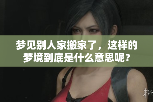 梦见别人家搬家了，这样的梦境到底是什么意思呢？