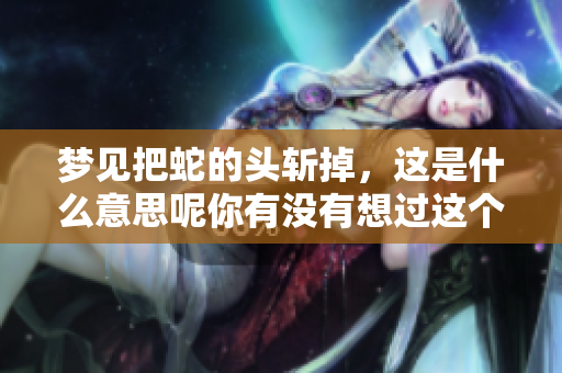 梦见把蛇的头斩掉，这是什么意思呢你有没有想过这个问题