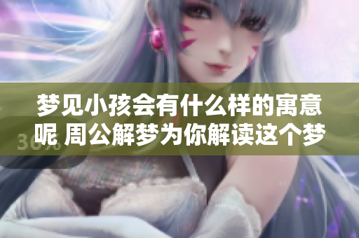 梦见小孩会有什么样的寓意呢 周公解梦为你解读这个梦的含义