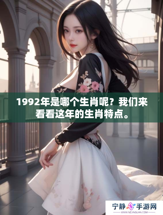 1992年是哪个生肖呢？我们来看看这年的生肖特点。