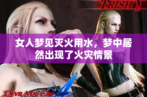 女人梦见灭火用水，梦中居然出现了火灾情景