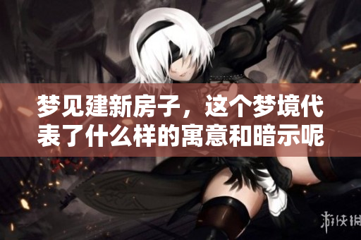 梦见建新房子，这个梦境代表了什么样的寓意和暗示呢