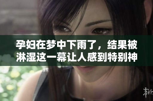 孕妇在梦中下雨了，结果被淋湿这一幕让人感到特别神奇