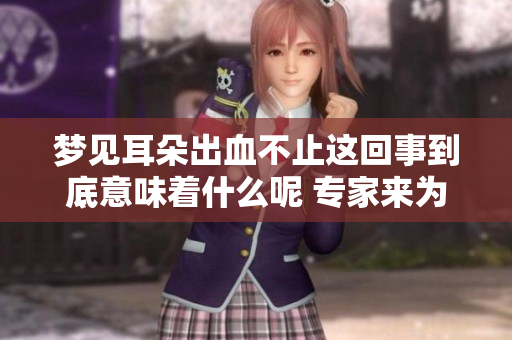 梦见耳朵出血不止这回事到底意味着什么呢 专家来为你解析梦境真相