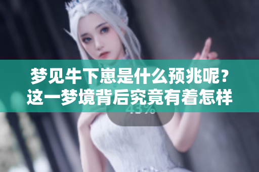 梦见牛下崽是什么预兆呢？这一梦境背后究竟有着怎样的含义呢？