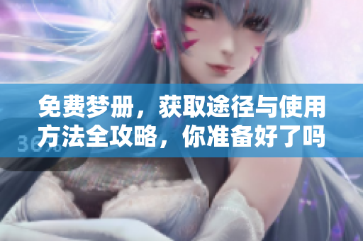 免费梦册，获取途径与使用方法全攻略，你准备好了吗？