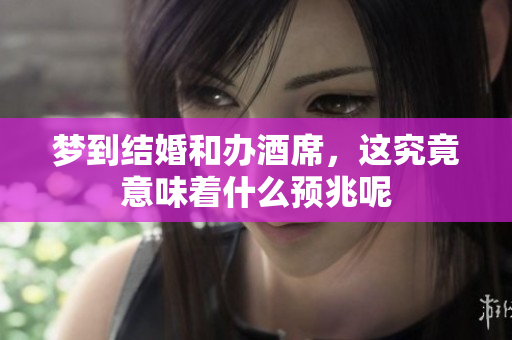 梦到结婚和办酒席，这究竟意味着什么预兆呢