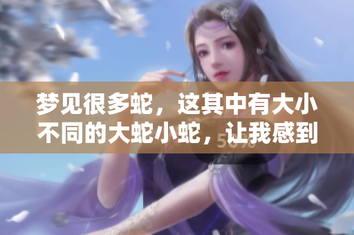 梦见很多蛇，这其中有大小不同的大蛇小蛇，让我感到十分惊恐