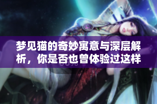 梦见猫的奇妙寓意与深层解析，你是否也曾体验过这样的梦境呢