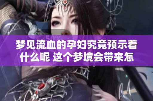 梦见流血的孕妇究竟预示着什么呢 这个梦境会带来怎样的寓意呢