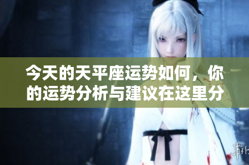 今天的天平座运势如何，你的运势分析与建议在这里分享