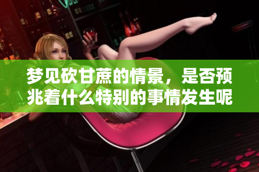 梦见砍甘蔗的情景，是否预兆着什么特别的事情发生呢