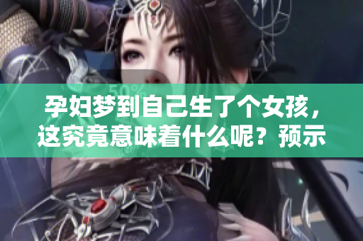 孕妇梦到自己生了个女孩，这究竟意味着什么呢？预示着哪些未来的变化呢？