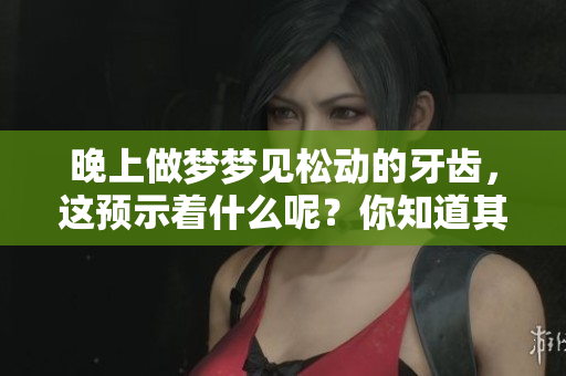 晚上做梦梦见松动的牙齿，这预示着什么呢？你知道其背后的含义吗？