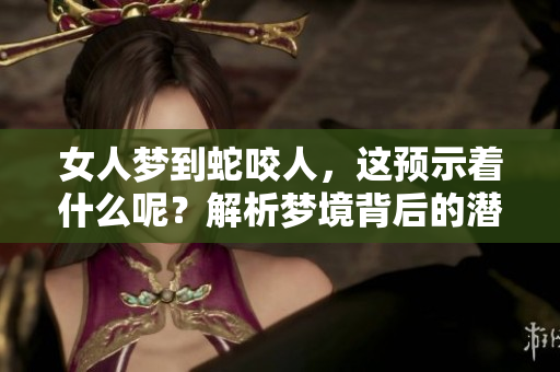 女人梦到蛇咬人，这预示着什么呢？解析梦境背后的潜在含义。