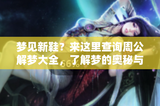 梦见新鞋？来这里查询周公解梦大全，了解梦的奥秘与解读！