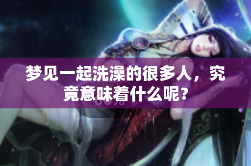 梦见一起洗澡的很多人，究竟意味着什么呢？