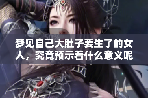 梦见自己大肚子要生了的女人，究竟预示着什么意义呢