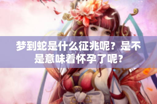 梦到蛇是什么征兆呢？是不是意味着怀孕了呢？