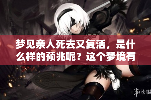 梦见亲人死去又复活，是什么样的预兆呢？这个梦境有什么特别的意义吗？