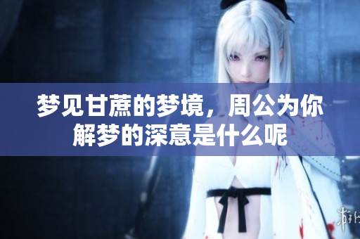 梦见甘蔗的梦境，周公为你解梦的深意是什么呢