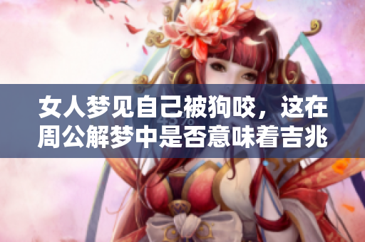 女人梦见自己被狗咬，这在周公解梦中是否意味着吉兆呢