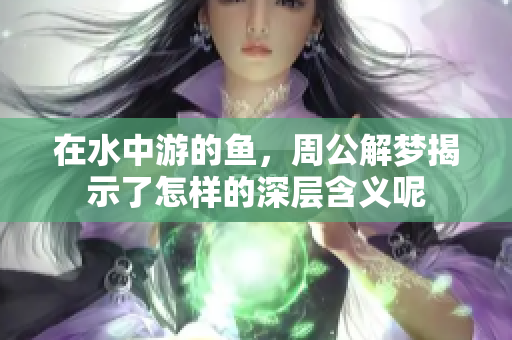 在水中游的鱼，周公解梦揭示了怎样的深层含义呢