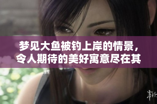 梦见大鱼被钓上岸的情景，令人期待的美好寓意尽在其中