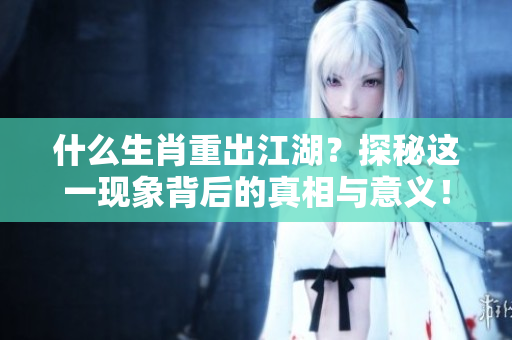 什么生肖重出江湖？探秘这一现象背后的真相与意义！