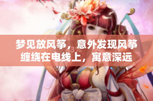梦见放风筝，意外发现风筝缠绕在电线上，寓意深远