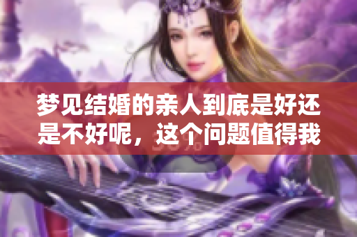梦见结婚的亲人到底是好还是不好呢，这个问题值得我们思考。