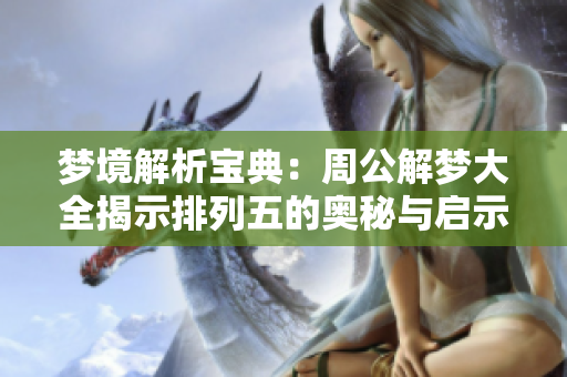 梦境解析宝典：周公解梦大全揭示***的奥秘与启示