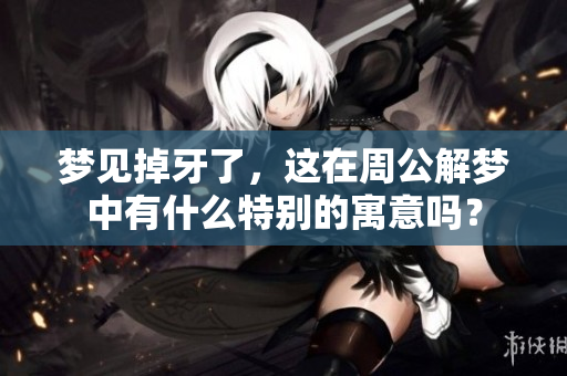 梦见掉牙了，这在周公解梦中有什么特别的寓意吗？