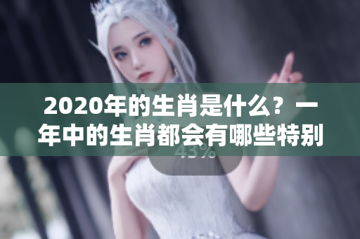 2020年的生肖是什么？一年中的生肖都会有哪些特别之处呢？