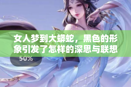 女人梦到大蟒蛇，黑色的形象引发了怎样的深思与联想呢
