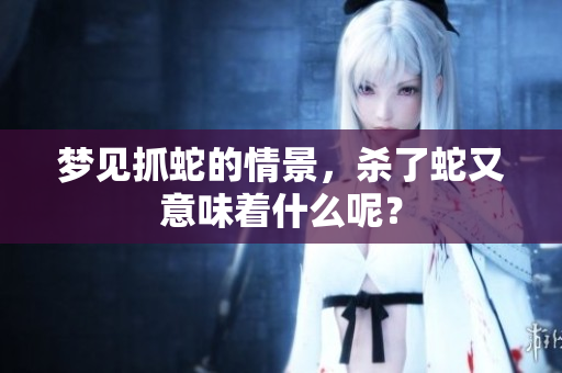 梦见抓蛇的情景，杀了蛇又意味着什么呢？